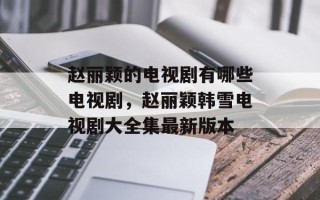 赵丽颖的电视剧有哪些电视剧，赵丽颖韩雪电视剧大全集最新版本