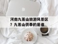 河南九莲山旅游风景区？九莲山供奉的是谁