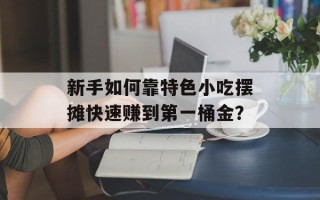 新手如何靠特色小吃摆摊快速赚到第一桶金？