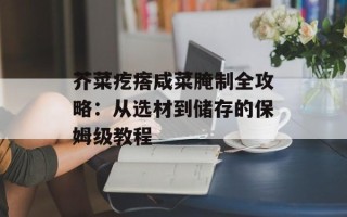 芥菜疙瘩咸菜腌制全攻略：从选材到储存的保姆级教程