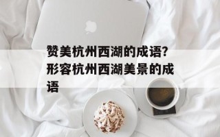 赞美杭州西湖的成语？形容杭州西湖美景的成语