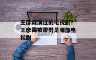 王彦霖演过的电视剧？王彦霖被雷劈是哪部电视剧