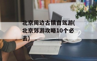 北京周边古镇自驾游(北京郊游攻略10个必去)