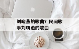 刘晓燕的歌曲？民间歌手刘晓燕的歌曲