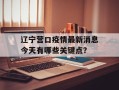 辽宁营口疫情最新消息今天有哪些关键点？