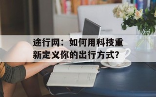 途行网：如何用科技重新定义你的出行方式？