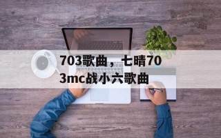 703歌曲，七晴703mc战小六歌曲