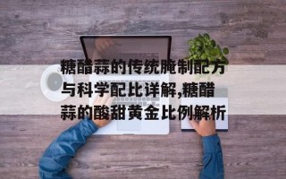 糖醋蒜的传统腌制配方与科学配比详解,糖醋蒜的酸甜黄金比例解析