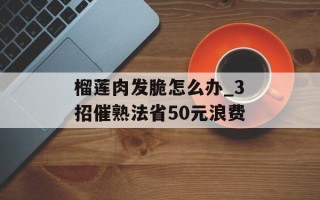 榴莲肉发脆怎么办_3招催熟法省50元浪费