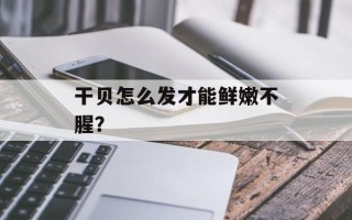 干贝怎么发才能鲜嫩不腥？