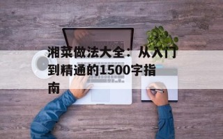 湘菜做法大全：从入门到精通的1500字指南