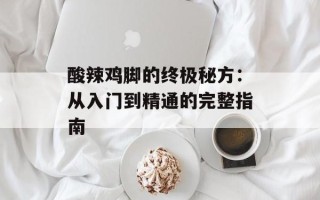 酸辣鸡脚的终极秘方：从入门到精通的完整指南
