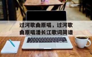 过河歌曲原唱，过河歌曲原唱潘长江歌词简谱