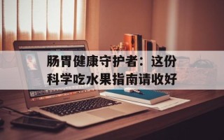 肠胃健康守护者：这份科学吃水果指南请收好