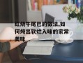 红烧牛尾巴的做法,如何炖出软烂入味的家常美味