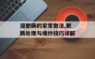 溜肥肠的家常做法,肥肠处理与爆炒技巧详解