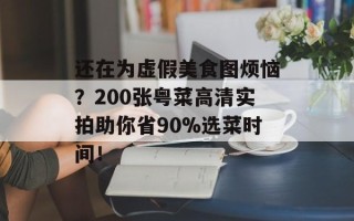 还在为虚假美食图烦恼？200张粤菜高清实拍助你省90%选菜时间！