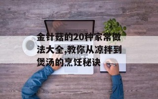 金针菇的20种家常做法大全,教你从凉拌到煲汤的烹饪秘诀