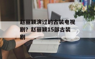 赵丽颖演过的古装电视剧？赵丽颖15部古装剧