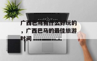 广西巴马有什么好玩的，广西巴马的最佳旅游时间
