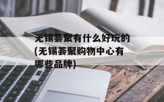 无锡荟聚有什么好玩的(无锡荟聚购物中心有哪些品牌)