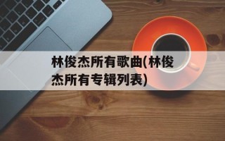 林俊杰所有歌曲(林俊杰所有专辑列表)