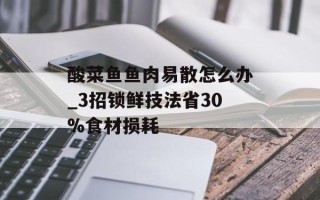 酸菜鱼鱼肉易散怎么办_3招锁鲜技法省30%食材损耗
