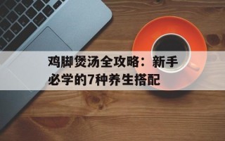 鸡脚煲汤全攻略：新手必学的7种养生搭配