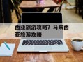 西亚旅游攻略？马来西亚旅游攻略