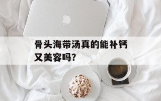 骨头海带汤真的能补钙又美容吗？