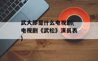 武大郎是什么电视剧(电视剧《武松》演员表)
