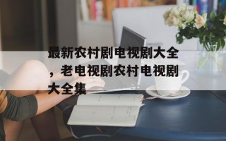 最新农村剧电视剧大全，老电视剧农村电视剧大全集