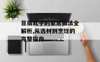 豆腐丸子的家常做法全解析,从选材到烹饪的完整指南