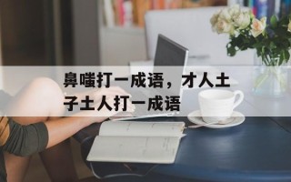 鼻嗤打一成语，才人土子土人打一成语