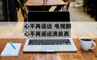 心不再遥远 电视剧 心不再遥远演员表