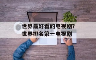 世界最好看的电视剧？世界排名第一电视剧