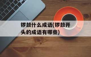 锣鼓什么成语(锣鼓开头的成语有哪些)
