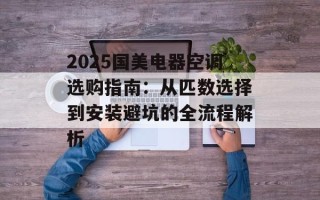 2025国美电器空调选购指南：从匹数选择到安装避坑的全流程解析