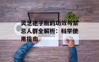 灵芝孢子粉的功效与禁忌人群全解析：科学使用指南