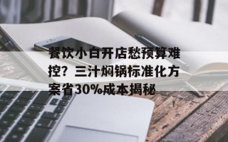 餐饮小白开店愁预算难控？三汁焖锅标准化方案省30%成本揭秘