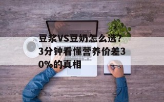 豆浆VS豆奶怎么选？3分钟看懂营养价差30%的真相