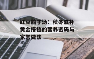 红豆鸽子汤：秋冬滋补黄金搭档的营养密码与家常做法
