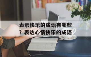 表示快乐的成语有哪些？表达心情快乐的成语