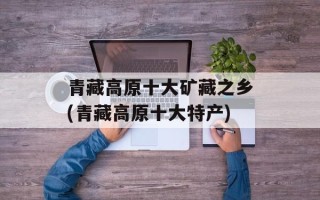 青藏高原十大矿藏之乡(青藏高原十大特产)