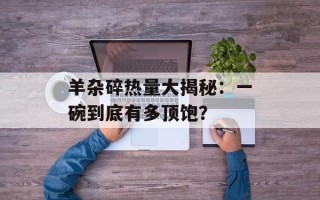 羊杂碎热量大揭秘：一碗到底有多顶饱？