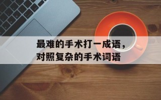 最难的手术打一成语，对照复杂的手术词语