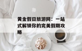 黄金假日旅游网：一站式解锁你的完美假期攻略