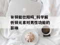 补锌能壮阳吗_科学解析锌元素对男性功能的影响