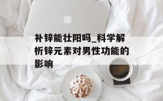 补锌能壮阳吗_科学解析锌元素对男性功能的影响