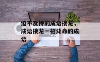 迫不及待的成语接龙，成语接龙一招毙命的成语